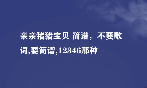 亲亲猪猪宝贝 简谱，不要歌词,要简谱,12346那种