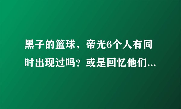 黑子的篮球，帝光6个人有同时出现过吗？或是回忆他们从前的事。最近在看这个，还没看完。哪一集有？