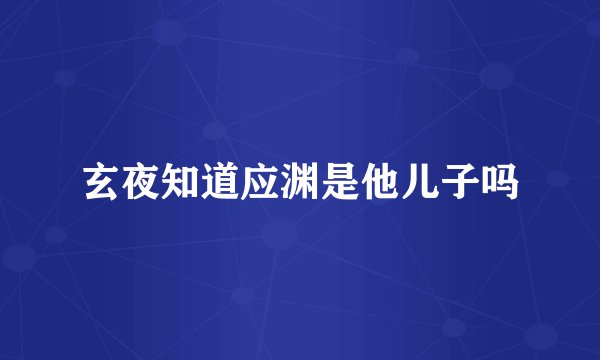 玄夜知道应渊是他儿子吗