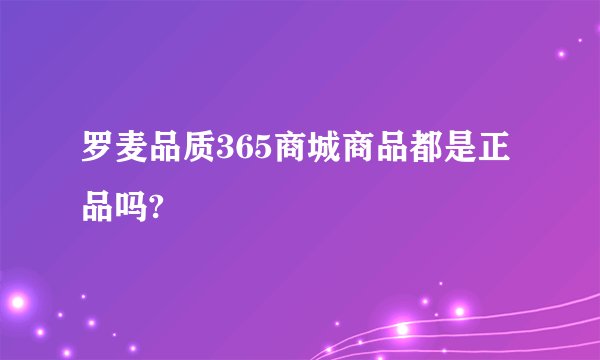 罗麦品质365商城商品都是正品吗?