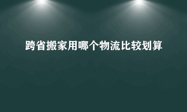 跨省搬家用哪个物流比较划算