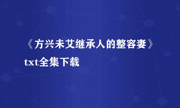 《方兴未艾继承人的整容妻》txt全集下载