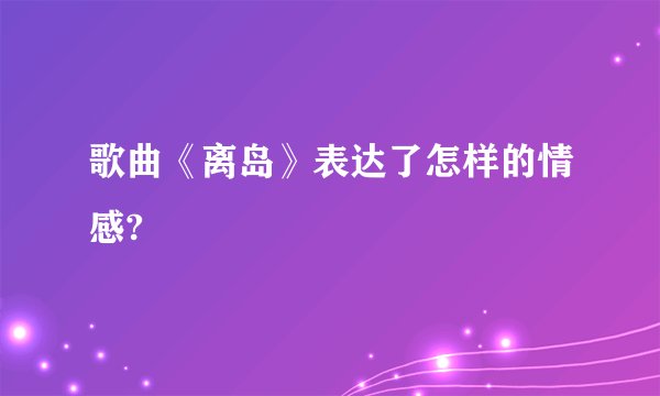 歌曲《离岛》表达了怎样的情感?
