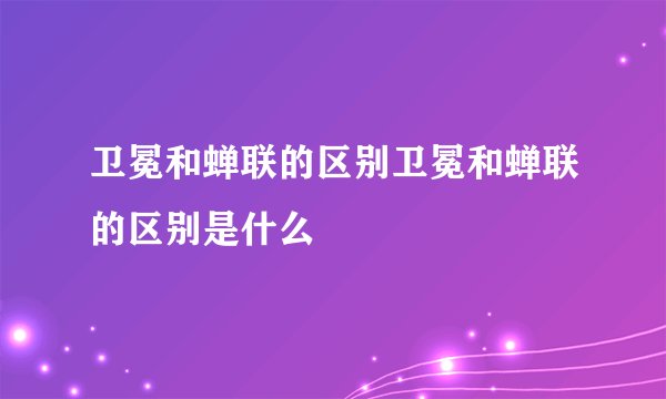 卫冕和蝉联的区别卫冕和蝉联的区别是什么
