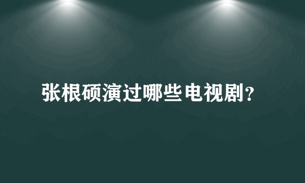 张根硕演过哪些电视剧？