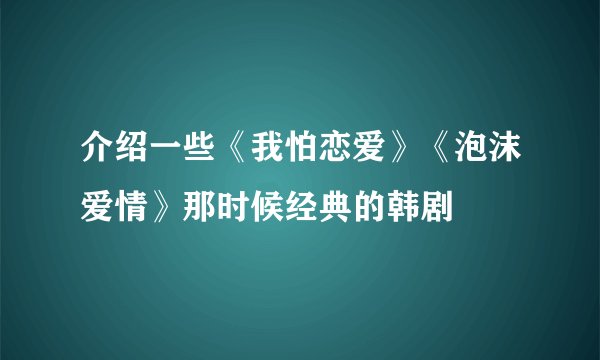 介绍一些《我怕恋爱》《泡沫爱情》那时候经典的韩剧
