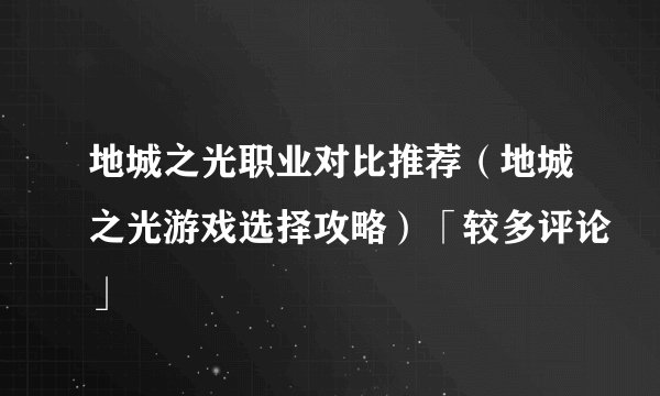 地城之光职业对比推荐（地城之光游戏选择攻略）「较多评论」