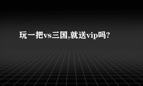 玩一把vs三国,就送vip吗?