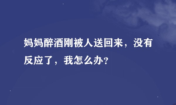 妈妈醉酒刚被人送回来，没有反应了，我怎么办？