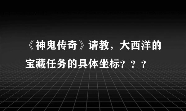 《神鬼传奇》请教，大西洋的宝藏任务的具体坐标？？？