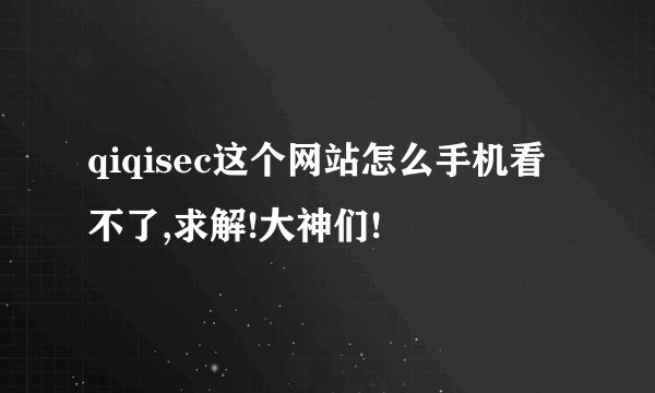 qiqisec这个网站怎么手机看不了,求解!大神们!