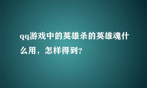 qq游戏中的英雄杀的英雄魂什么用，怎样得到？