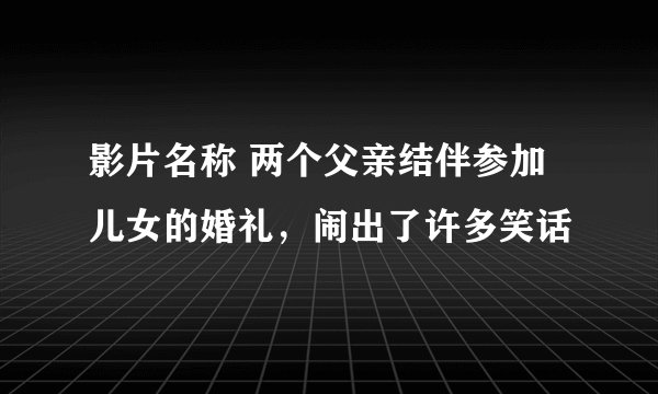 影片名称 两个父亲结伴参加儿女的婚礼，闹出了许多笑话