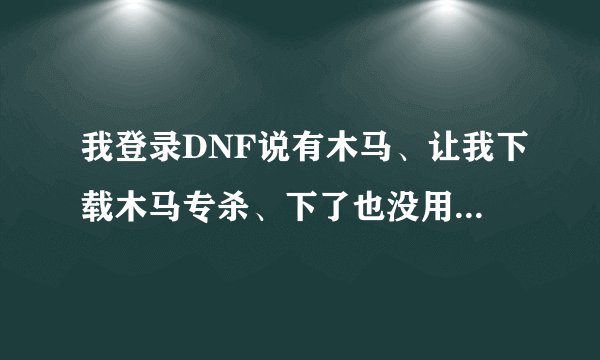 我登录DNF说有木马、让我下载木马专杀、下了也没用，登录不了、从昨天到现在了