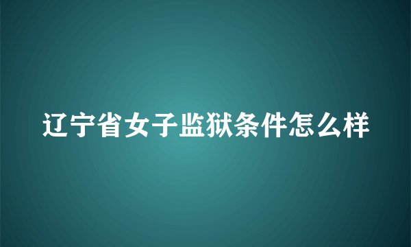 辽宁省女子监狱条件怎么样