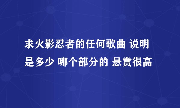 求火影忍者的任何歌曲 说明是多少 哪个部分的 悬赏很高
