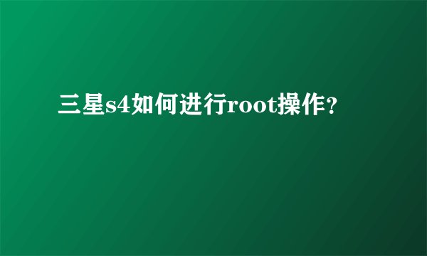 三星s4如何进行root操作？