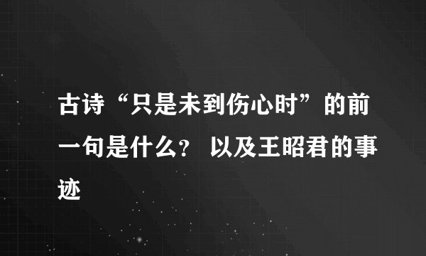 古诗“只是未到伤心时”的前一句是什么？ 以及王昭君的事迹