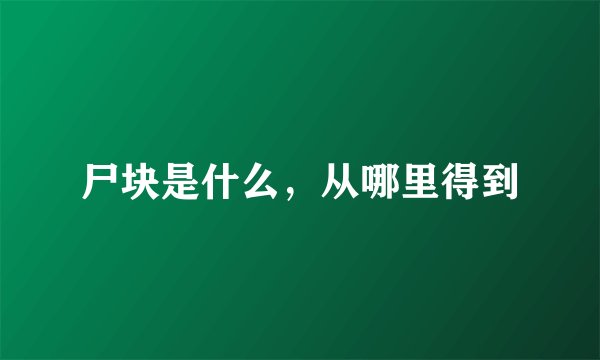 尸块是什么，从哪里得到