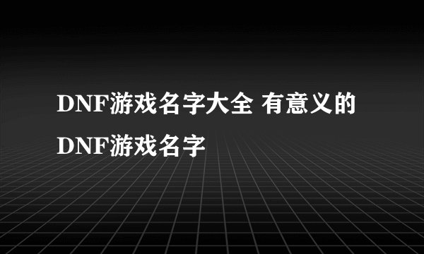 DNF游戏名字大全 有意义的DNF游戏名字