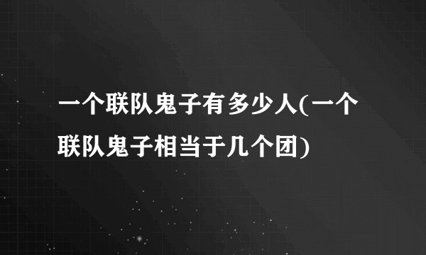 一个联队鬼子有多少人(一个联队鬼子相当于几个团)