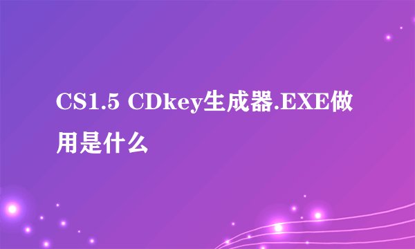 CS1.5 CDkey生成器.EXE做用是什么