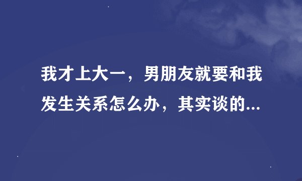 我才上大一，男朋友就要和我发生关系怎么办，其实谈的时间不短了，但是我心里还是抗拒这种事？