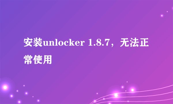 安装unlocker 1.8.7，无法正常使用