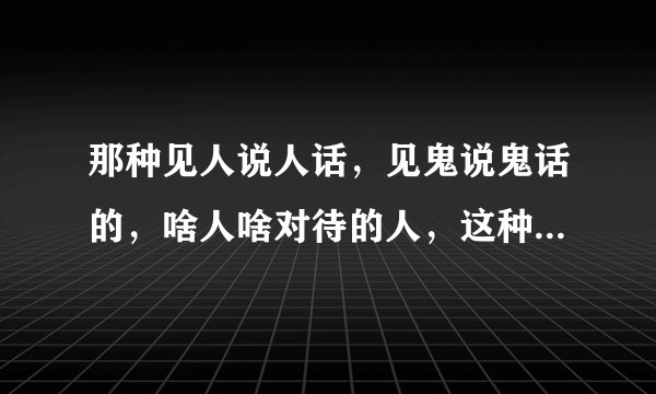 那种见人说人话，见鬼说鬼话的，啥人啥对待的人，这种人属于什么性格？特别是女的，这种性格的是不是心眼