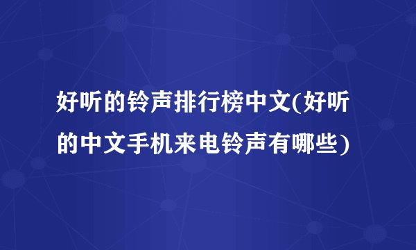 好听的铃声排行榜中文(好听的中文手机来电铃声有哪些)