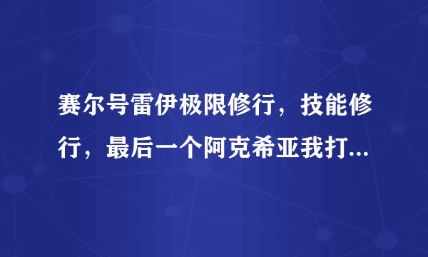 赛尔号雷伊极限修行，技能修行，最后一个阿克希亚我打败了，但没有学到新技能！