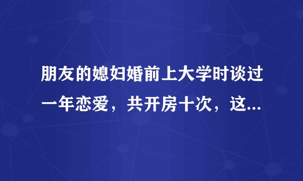 朋友的媳妇婚前上大学时谈过一年恋爱，共开房十次，这个开房次数在这个社会算什么水平？多？少？一般？