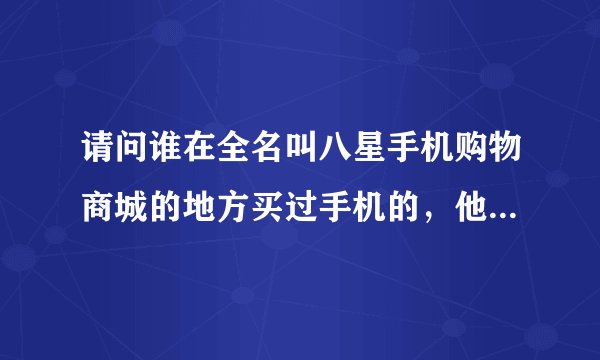 请问谁在全名叫八星手机购物商城的地方买过手机的，他家的手机为啥那么便宜呢？是正品吗？