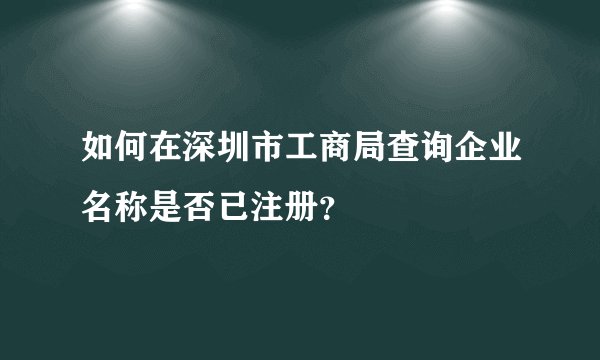 如何在深圳市工商局查询企业名称是否已注册？