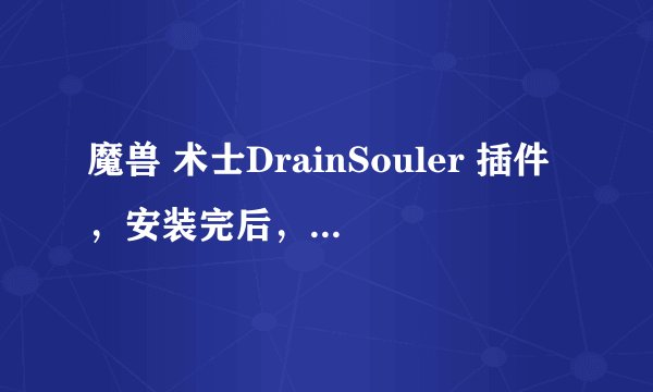 魔兽 术士DrainSouler 插件，安装完后，如何在游戏界面呼出啊 ，命令/DrainSouler ,我试了不行，请教了