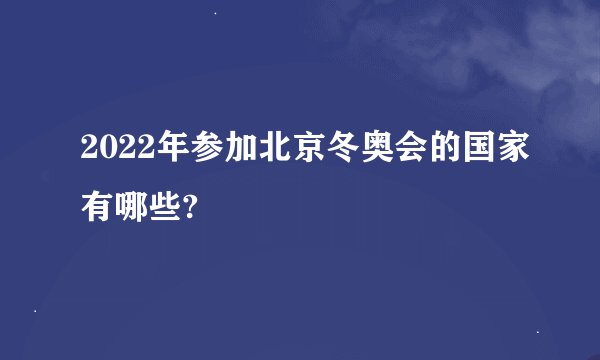 2022年参加北京冬奥会的国家有哪些?
