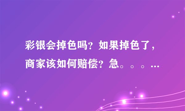 彩银会掉色吗？如果掉色了，商家该如何赔偿？急。。。。。。。