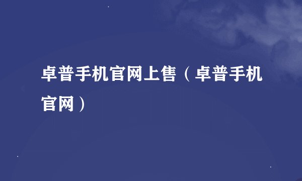 卓普手机官网上售（卓普手机官网）
