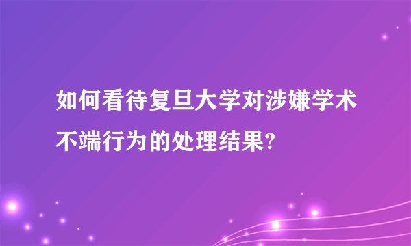 如何看待复旦大学对涉嫌学术不端行为的处理结果?