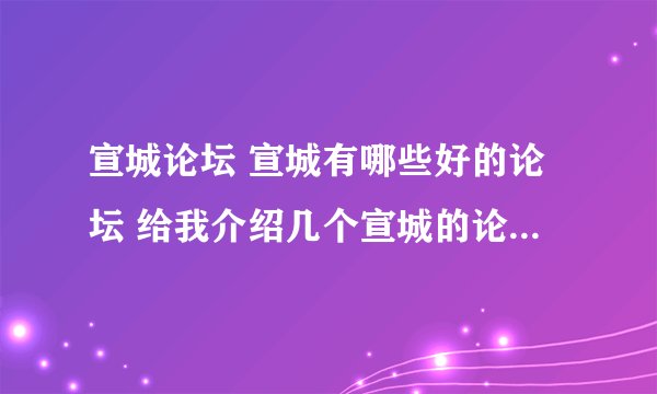 宣城论坛 宣城有哪些好的论坛 给我介绍几个宣城的论坛 宣城论坛