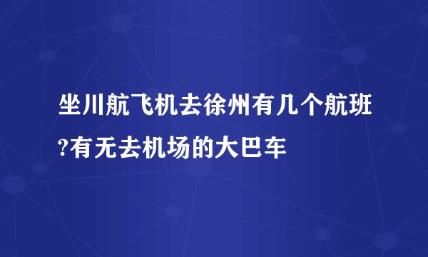 坐川航飞机去徐州有几个航班?有无去机场的大巴车