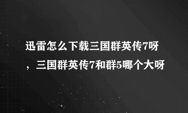 迅雷怎么下载三国群英传7呀，三国群英传7和群5哪个大呀