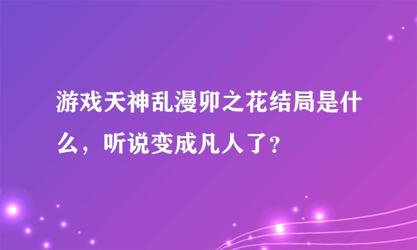 游戏天神乱漫卯之花结局是什么，听说变成凡人了？