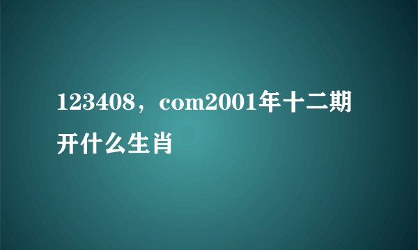 123408，com2001年十二期开什么生肖
