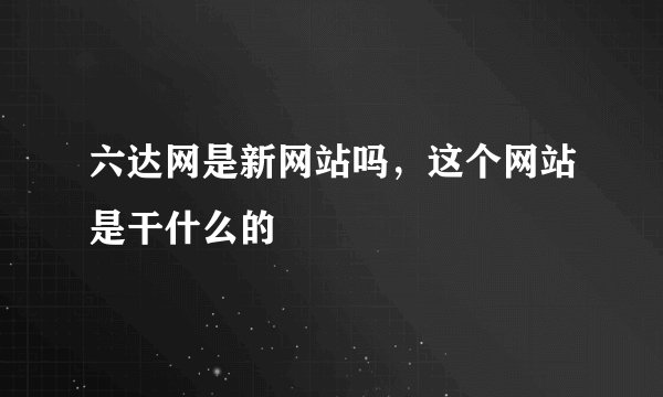 六达网是新网站吗，这个网站是干什么的