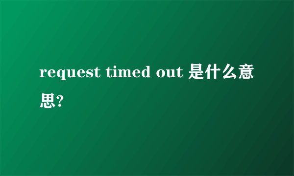 request timed out 是什么意思?