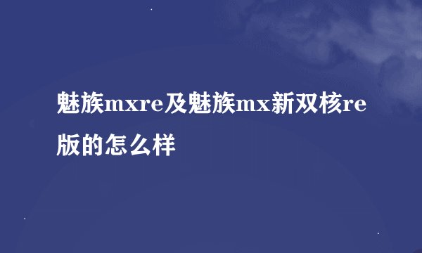 魅族mxre及魅族mx新双核re版的怎么样