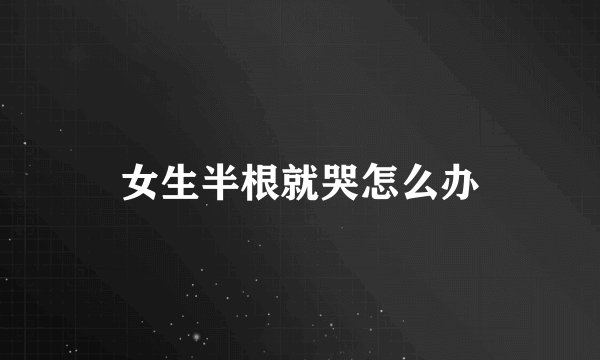 女生半根就哭怎么办