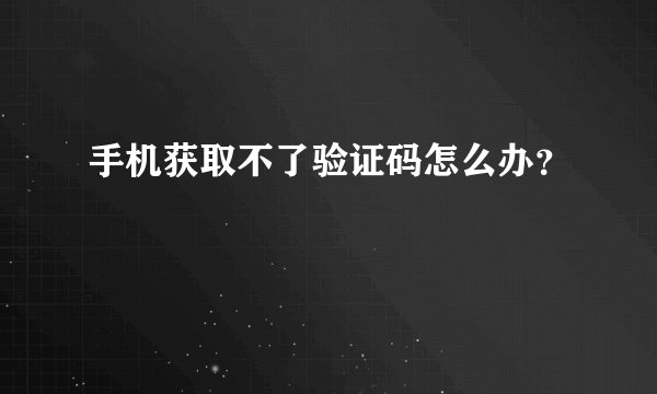 手机获取不了验证码怎么办？