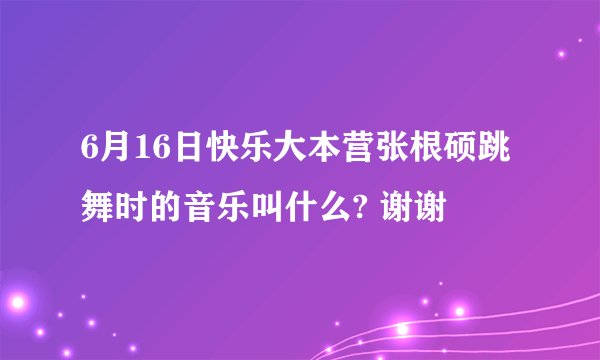 6月16日快乐大本营张根硕跳舞时的音乐叫什么? 谢谢